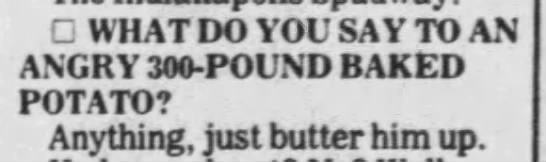 "What do you say to an angry 300-pount baked potato?" (1985). - 