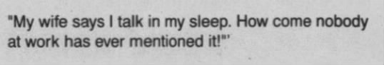 "My wife says I talk in my sleep, but nobody at work has ever mentioned it" (1993). - 