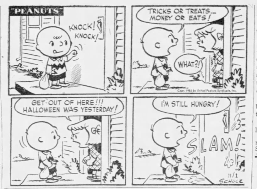 "Tricks or treats, money or eats" (1951). Charlie Brown says this in a Peanuts comic strip.