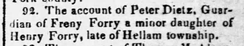 1839 Peter Deitz was guardian of Freny Forry, a minor daughter of Henry Forry of Hellam township.