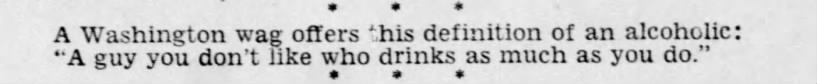 "An alcoholic is someone you don't like who drinks as much as you do" (1952).