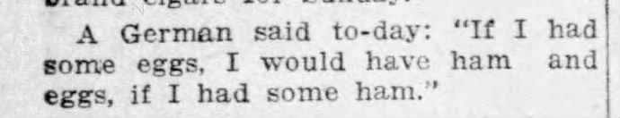"If I had some eggs, I would have ham and eggs, if I had some ham" (1908).
